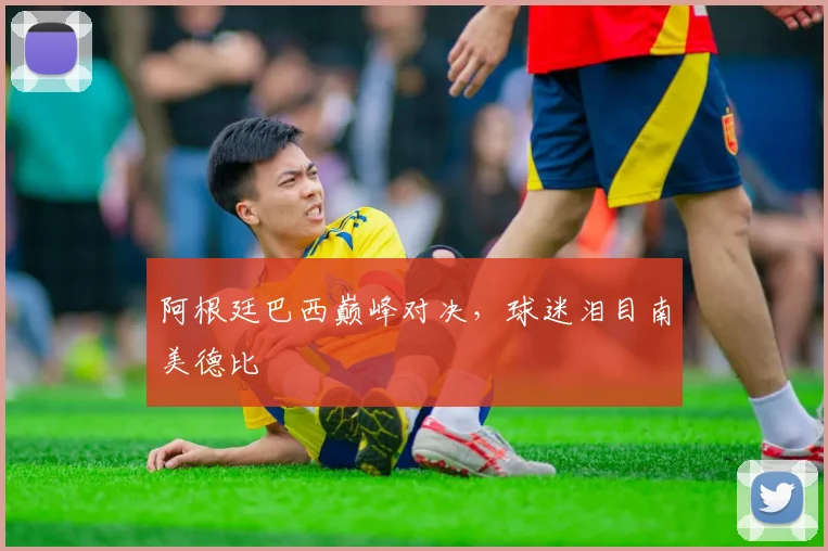 阿根廷巴西巅峰对决，球迷泪目南美德比