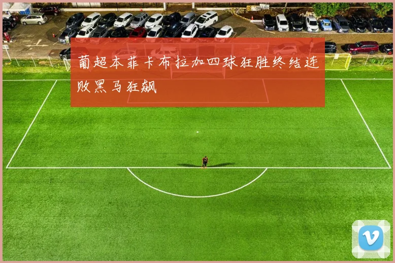 葡超本菲卡布拉加四球狂胜终结连败黑马狂飙