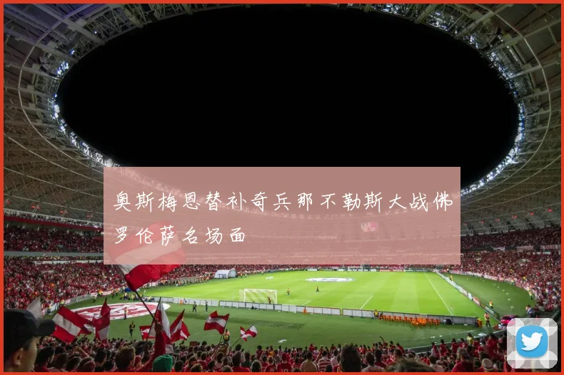 奥斯梅恩替补奇兵那不勒斯大战佛罗伦萨名场面