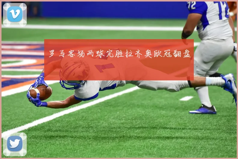 罗马客场两球完胜拉齐奥欧冠翻盘