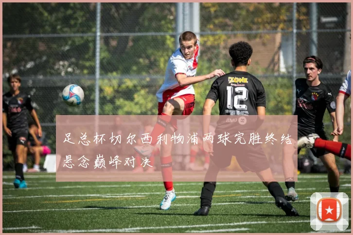 足总杯切尔西利物浦两球完胜终结悬念巅峰对决