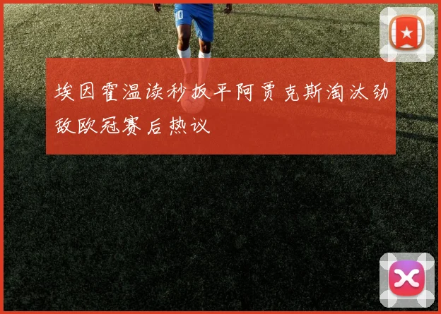 埃因霍温读秒扳平阿贾克斯淘汰劲敌欧冠赛后热议
