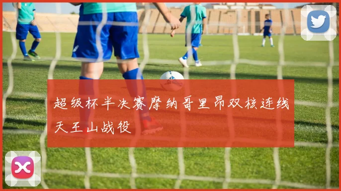 超级杯半决赛摩纳哥里昂双核连线天王山战役