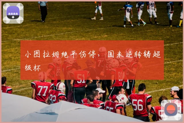 小图拉姆绝平伤停，国米逆转铸超级杯