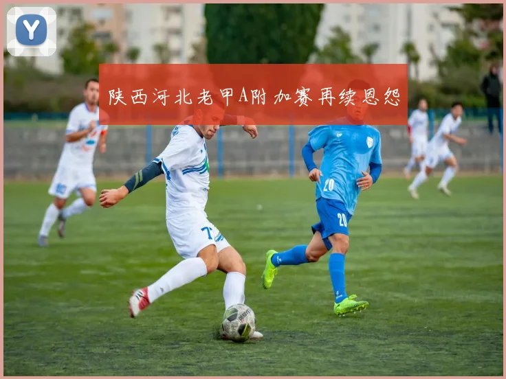 陕西河北老甲A附加赛再续恩怨