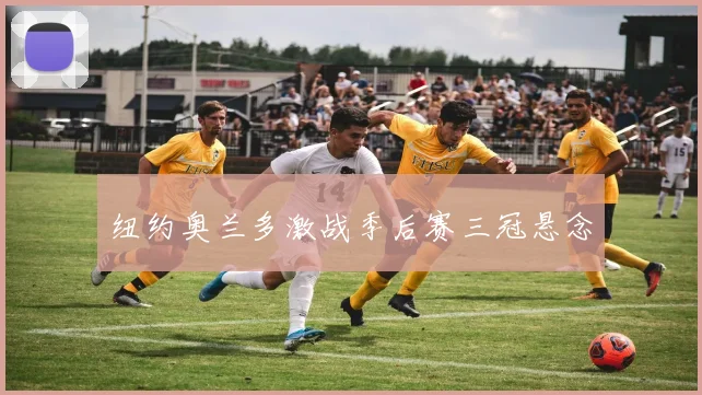纽约奥兰多激战季后赛三冠悬念