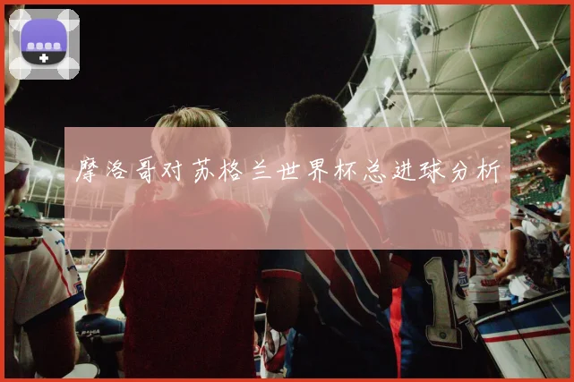 摩洛哥对苏格兰世界杯总进球分析