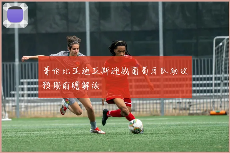 哥伦比亚迪亚斯迎战葡萄牙队助攻预期前瞻解读