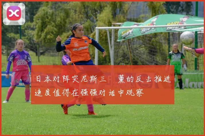 日本对阵突尼斯三笘薰的反击推进速度值得在强强对话中观察