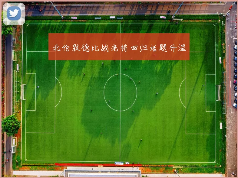 北伦敦德比战老将回归话题升温