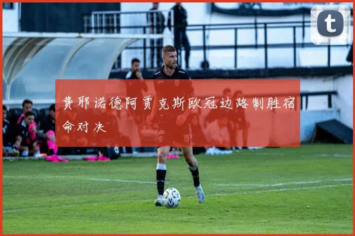 费耶诺德阿贾克斯欧冠边路制胜宿命对决