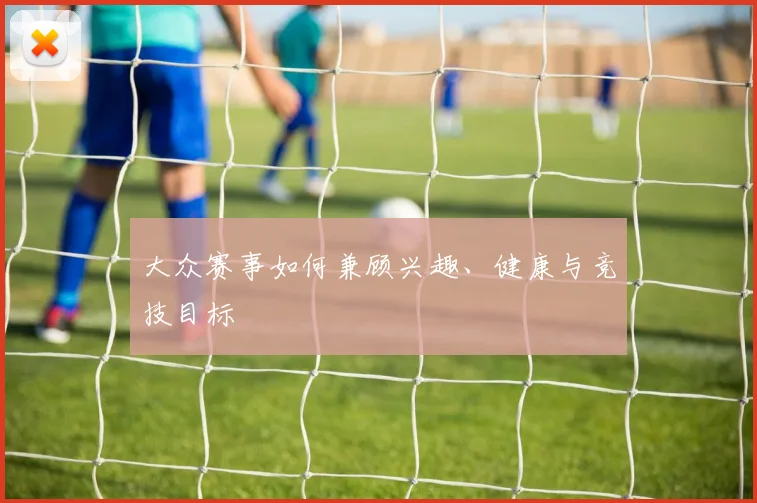 大众赛事如何兼顾兴趣、健康与竞技目标