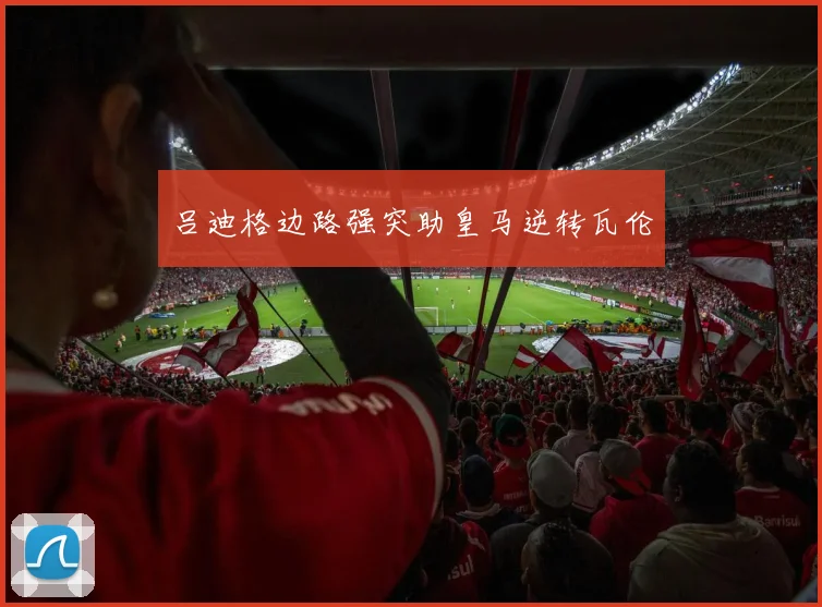 吕迪格边路强突助皇马逆转瓦伦