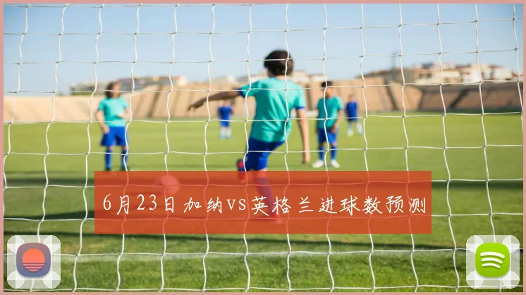 6月23日加纳vs英格兰进球数预测