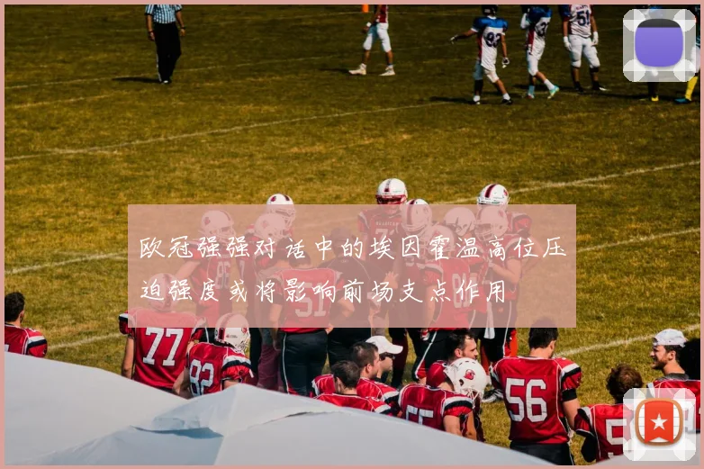 欧冠强强对话中的埃因霍温高位压迫强度或将影响前场支点作用