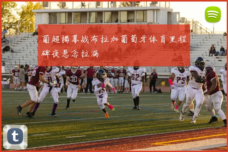 葡超揭幕战布拉加葡萄牙体育里程碑夜悬念拉满