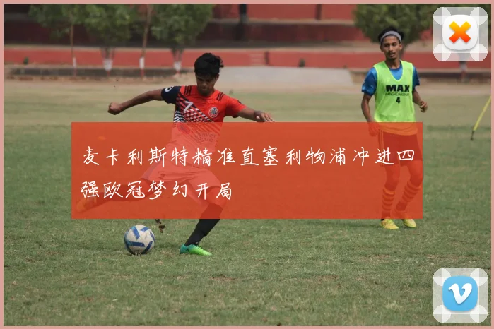 麦卡利斯特精准直塞利物浦冲进四强欧冠梦幻开局