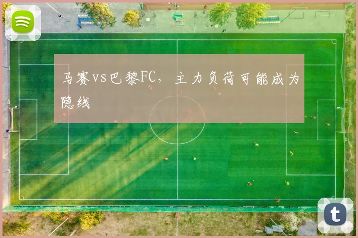马赛vs巴黎FC，主力负荷可能成为隐线