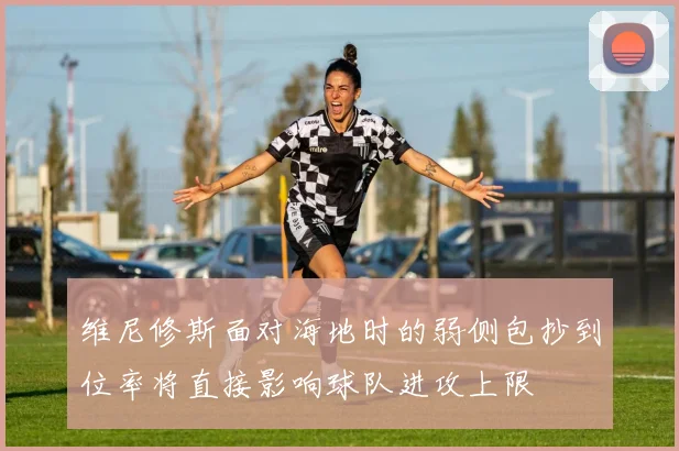 维尼修斯面对海地时的弱侧包抄到位率将直接影响球队进攻上限