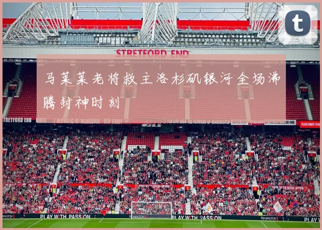 马莱莱老将救主洛杉矶银河全场沸腾封神时刻