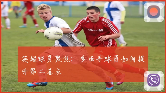 英超球员聚焦:多面手球员如何提升第二落点