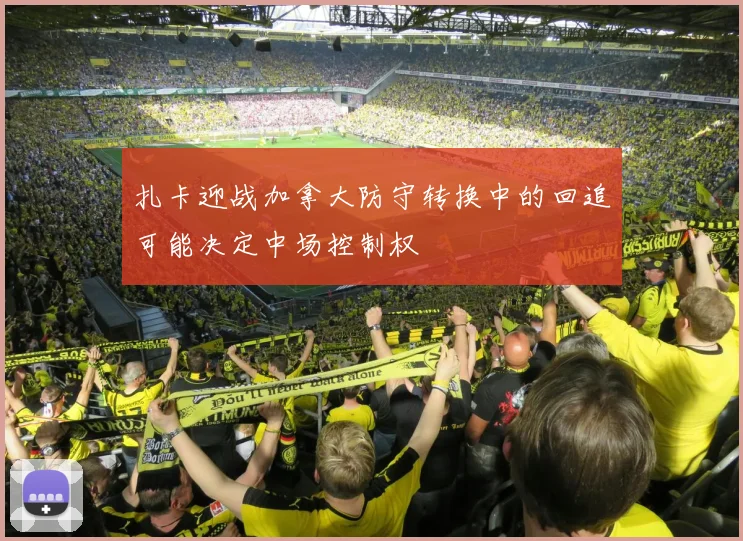 扎卡迎战加拿大防守转换中的回追可能决定中场控制权