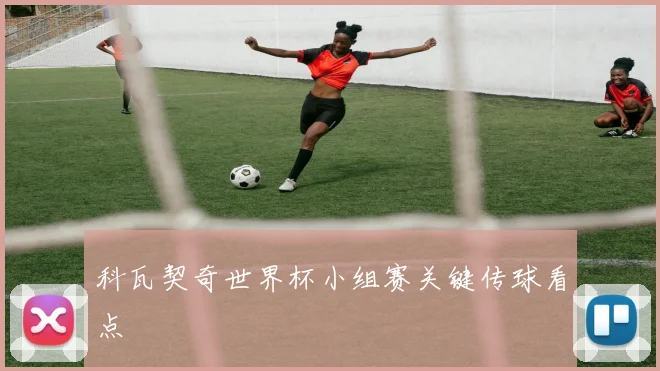 科瓦契奇世界杯小组赛关键传球看点