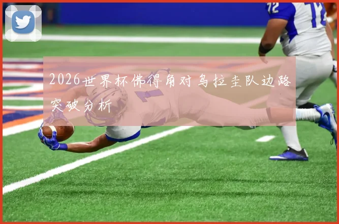 2026世界杯佛得角对乌拉圭队边路突破分析