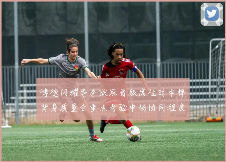 博德闪耀争夺欧冠晋级席位时中锋背身质量会重点考验中场协同程度