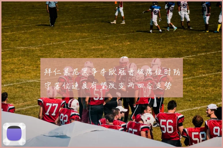 拜仁慕尼黑争夺欧冠晋级席位时防守落位速度有望改变两回合走势