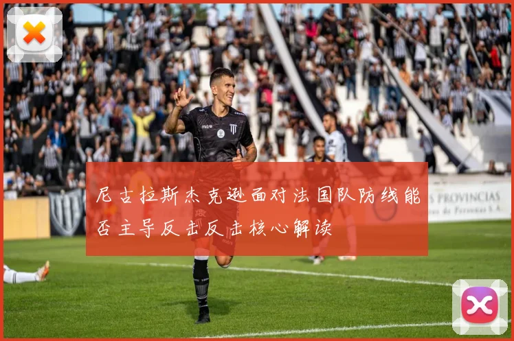 尼古拉斯杰克逊面对法国队防线能否主导反击反击核心解读