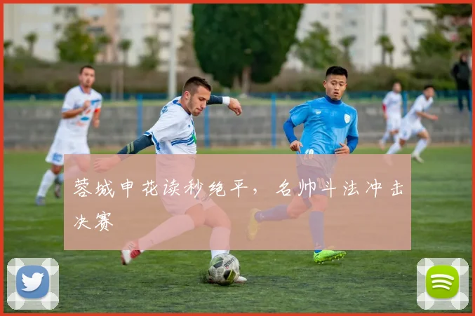 蓉城申花读秒绝平，名帅斗法冲击决赛