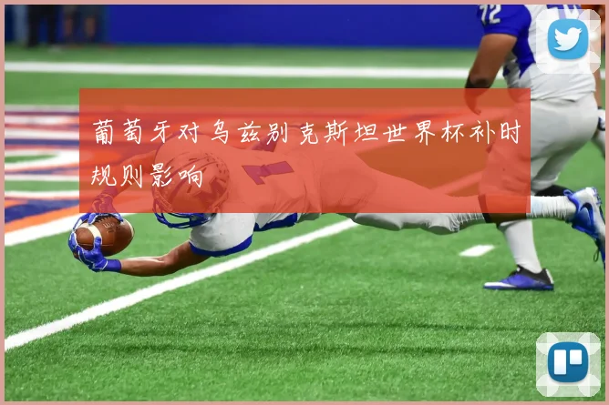 葡萄牙对乌兹别克斯坦世界杯补时规则影响