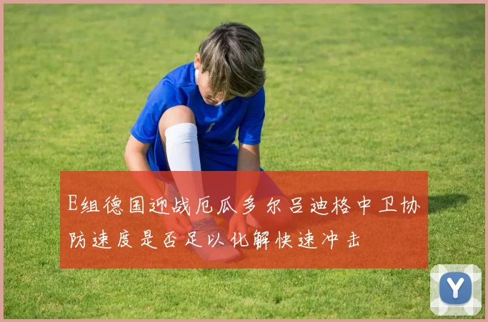 E组德国迎战厄瓜多尔吕迪格中卫协防速度是否足以化解快速冲击