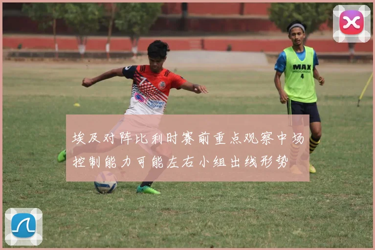 埃及对阵比利时赛前重点观察中场控制能力可能左右小组出线形势