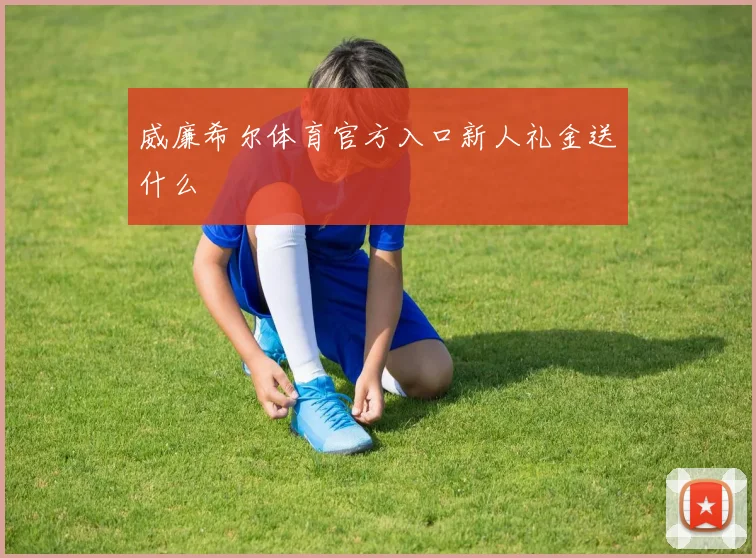 威廉希尔体育官方入口新人礼金送什么
