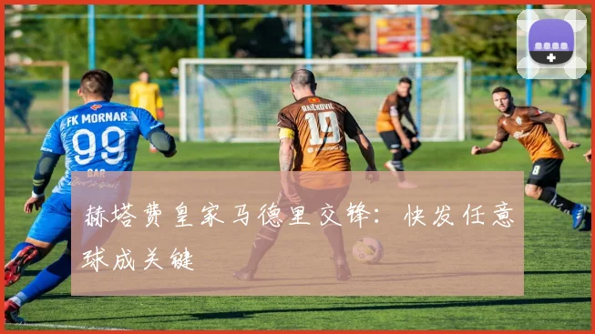 赫塔费皇家马德里交锋:快发任意球成关键