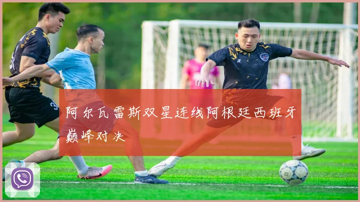 阿尔瓦雷斯双星连线阿根廷西班牙巅峰对决