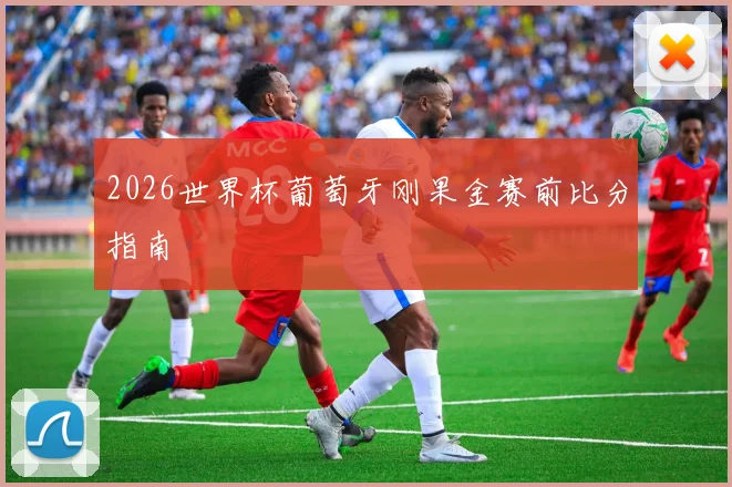 2026世界杯葡萄牙刚果金赛前比分指南