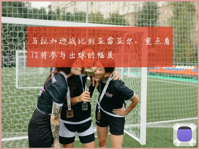 马拉加迎战比利亚雷亚尔,重点看门将参与出球的幅度