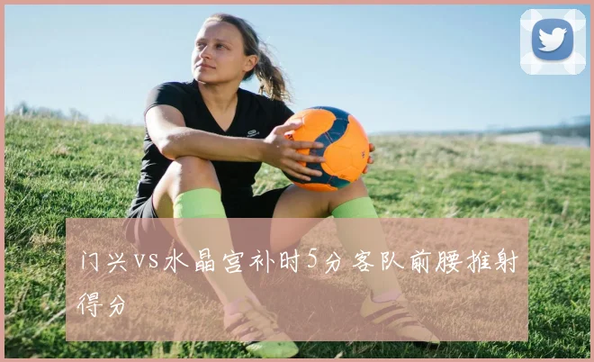 门兴vs水晶宫补时5分客队前腰推射得分