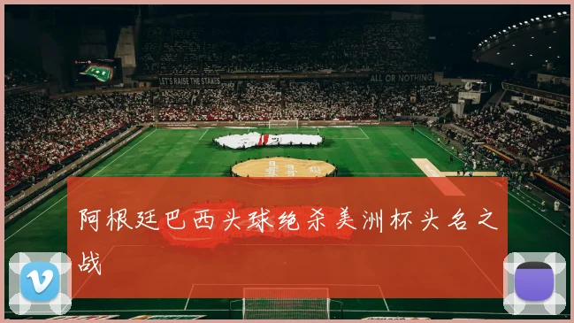 阿根廷巴西头球绝杀美洲杯头名之战
