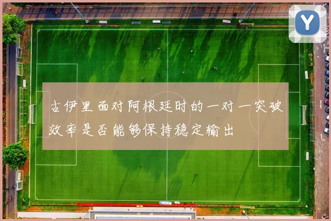 古伊里面对阿根廷时的一对一突破效率是否能够保持稳定输出