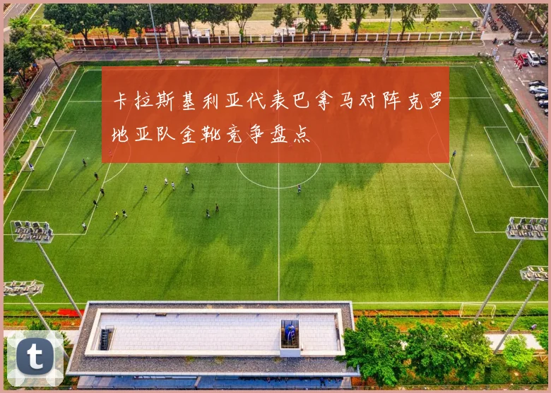 卡拉斯基利亚代表巴拿马对阵克罗地亚队金靴竞争盘点
