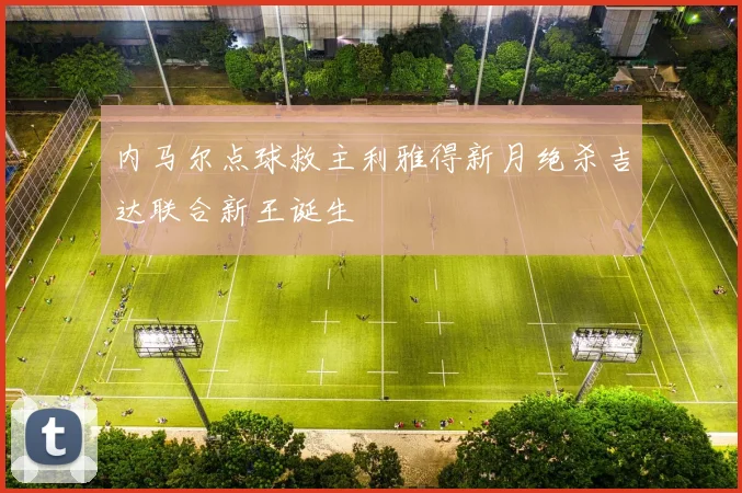 内马尔点球救主利雅得新月绝杀吉达联合新王诞生