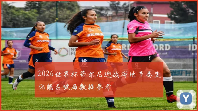 2026世界杯蒂尔尼迎战海地节奏变化能否破局数据参考