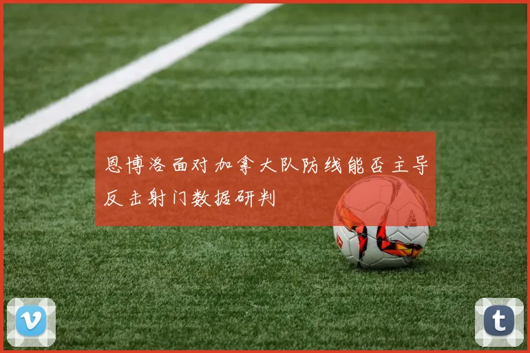 恩博洛面对加拿大队防线能否主导反击射门数据研判