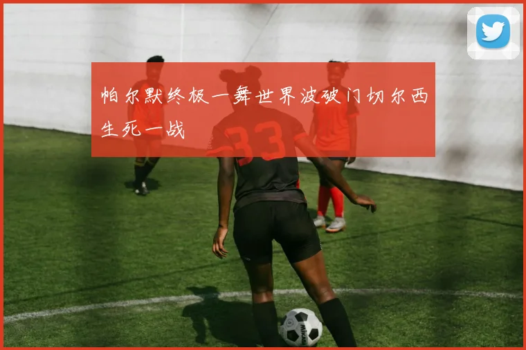 帕尔默终极一舞世界波破门切尔西生死一战