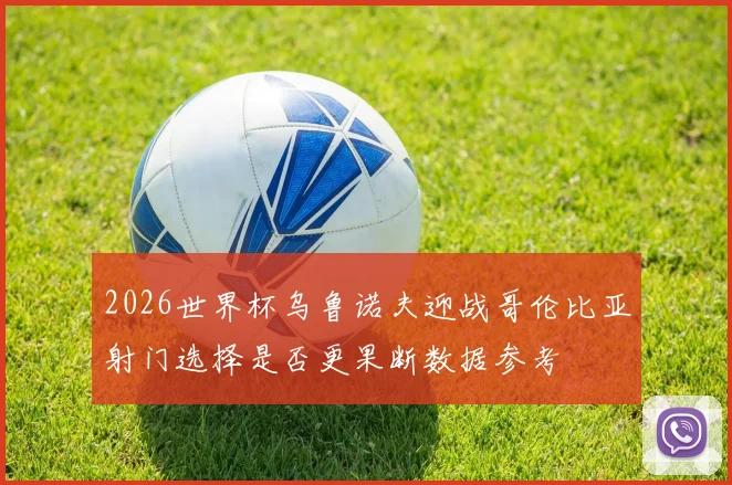 2026世界杯乌鲁诺夫迎战哥伦比亚射门选择是否更果断数据参考