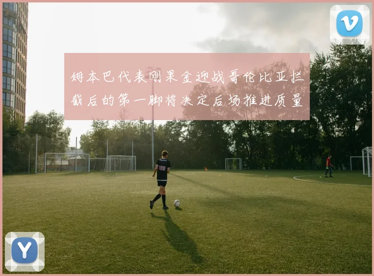姆本巴代表刚果金迎战哥伦比亚拦截后的第一脚将决定后场推进质量